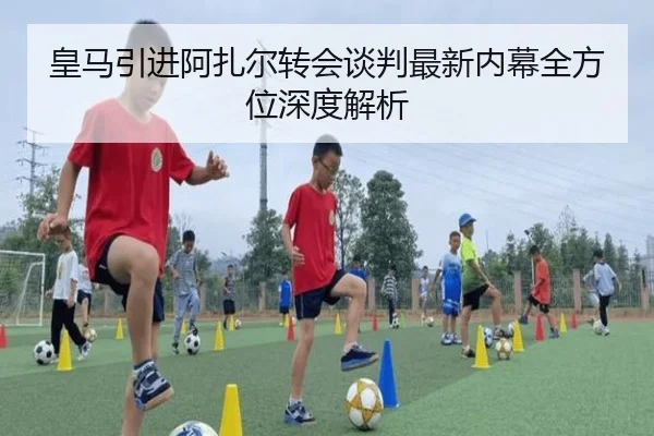 皇马引进阿扎尔转会谈判最新内幕全方位深度解析